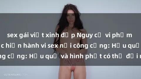 sex gái việt xinh đẹp Nguy cơ vi phạm pháp luật khi thực hiện hành vi sex nơi công cộng: Hậu quả và hình phạt có thể đối mặt