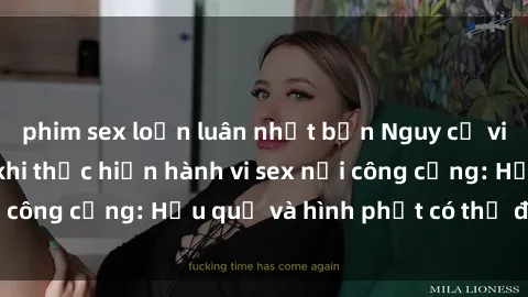 phim sex loạn luân nhật bản Nguy cơ vi phạm pháp luật khi thực hiện hành vi sex nơi công cộng: Hậu quả và hình phạt có thể đối mặt