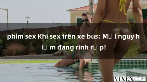 phim sex Khi sex trên xe bus: Mối nguy hiểm đang rình rập!