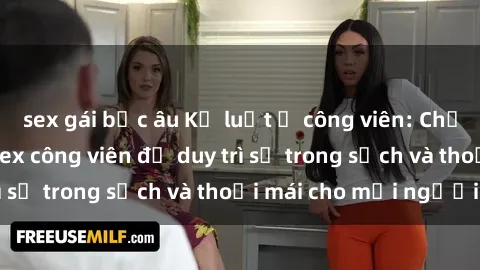 sex gái bắc âu Kỷ luật ở công viên: Chấn chỉnh hành vi sex công viên để duy trì sự trong sạch và thoải mái cho mọi người.