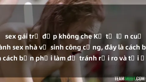 sex gái trẻ đẹp không che Kể từ lần cuối cùng bạn thực hành sex nhà vệ sinh công cộng, đây là cách bạn phải làm để tránh rủi ro và tối ưu trải nghiệm.
