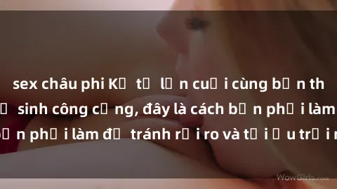 sex châu phi Kể từ lần cuối cùng bạn thực hành sex nhà vệ sinh công cộng, đây là cách bạn phải làm để tránh rủi ro và tối ưu trải nghiệm.