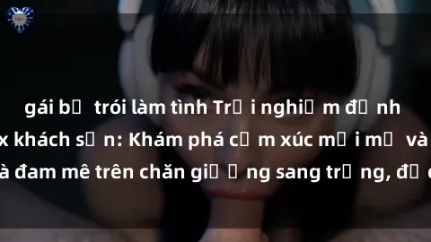 gái bị trói làm tình Trải nghiệm đỉnh cao tình yêu tại sex khách sạn: Khám phá cảm xúc mới mẻ và đam mê trên chăn giường sang trọng, độc đáo, không giới hạn.