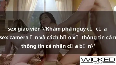 sex giáo viên 'Khám phá nguy cơ của việc sử dụng sex camera ẩn và cách bảo vệ thông tin cá nhân của bạn'