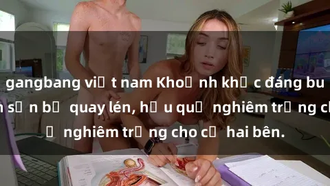 gangbang việt nam Khoảnh khắc đáng buồn: Sex khách sạn bị quay lén, hậu quả nghiêm trọng cho cả hai bên.