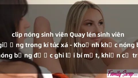 clip nóng sinh viên Quay lén sinh viên làm tình ngay trên giường trong kí túc xá - Khoảnh khắc nóng bỏng được ghi lại bí mật, khiến cả trường học xôn xao.