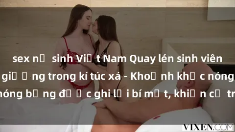 sex nữ sinh Việt Nam Quay lén sinh viên làm tình ngay trên giường trong kí túc xá - Khoảnh khắc nóng bỏng được ghi lại bí mật, khiến cả trường học xôn xao.