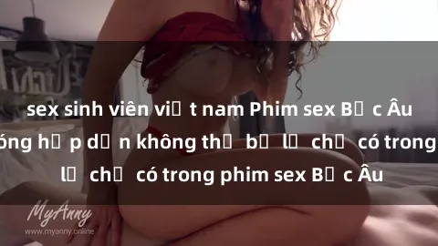 sex sinh viên việt nam Phim sex Bắc Âu: Những cảnh nóng hấp dẫn không thể bỏ lỡ chỉ có trong phim sex Bắc Âu
