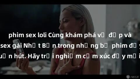 phim sex loli Cùng khám phá vẻ đẹp và sức gợi cảm của sex gái Nhật Bản trong những bộ phim đầy nghệ thuật và cuốn hút. Hãy trải nghiệm cảm xúc đầy mới mẻ và sống động từ những cảnh quay tinh tế và quy