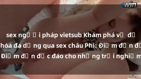 sex người pháp vietsub Khám phá vẻ đẹp tự nhiên và văn hóa đa dạng qua sex châu Phi: Điểm đến độc đáo cho những trải nghiệm khó quên