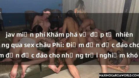 jav miễn phí Khám phá vẻ đẹp tự nhiên và văn hóa đa dạng qua sex châu Phi: Điểm đến độc đáo cho những trải nghiệm khó quên