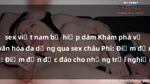 sex việt nam bị hiếp dâm Khám phá vẻ đẹp tự nhiên và văn hóa đa dạng qua sex châu Phi: Điểm đến độc đáo cho những trải nghiệm khó quên