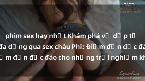 phim sex hay nhất Khám phá vẻ đẹp tự nhiên và văn hóa đa dạng qua sex châu Phi: Điểm đến độc đáo cho những trải nghiệm khó quên