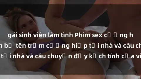gái sinh viên làm tình Phim sex cưỡng hiếp vietsub: Nữ sinh bị tên trộm cưỡng hiếp tại nhà và câu chuyện đầy kịch tính của vietsub