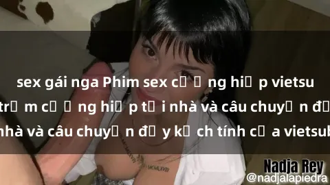 sex gái nga Phim sex cưỡng hiếp vietsub: Nữ sinh bị tên trộm cưỡng hiếp tại nhà và câu chuyện đầy kịch tính của vietsub