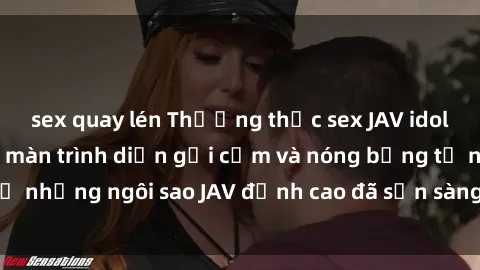 sex quay lén Thưởng thức sex JAV idol miễn phí: Những màn trình diễn gợi cảm và nóng bỏng từ những ngôi sao JAV đỉnh cao đã sẵn sàng để bạn khám phá.