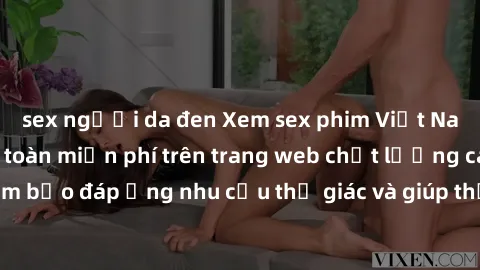 sex người da đen Xem sex phim Việt Nam không che hoàn toàn miễn phí trên trang web chất lượng cao. Đảm bảo đáp ứng nhu cầu thị giác và giúp thỏa mãn mong muốn của bạn.