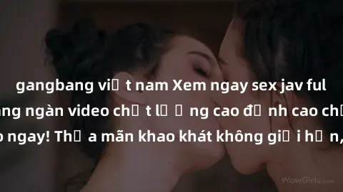 gangbang việt nam Xem ngay sex jav full HD miễn phí - Hàng ngàn video chất lượng cao đỉnh cao chỉ cần click vào ngay! Thỏa mãn khao khát không giới hạn, đón chờ những trải nghiệm mới lạ!