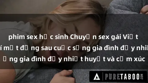 phim sex học sinh Chuyện sex gái Việt có chồng: Những bí mật đằng sau cuộc sống gia đình đầy nhiệt huyết và cảm xúc