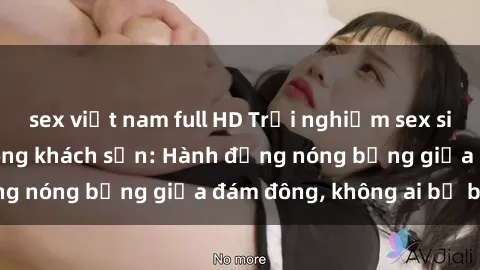 sex việt nam full HD Trải nghiệm sex sinh viên sôi động trong khách sạn: Hành động nóng bỏng giữa đám đông, không ai bị bỏ lỡ
