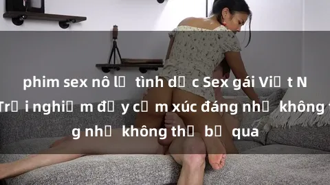 phim sex nô lệ tình dục Sex gái Việt Nam có con: Trải nghiệm đầy cảm xúc đáng nhớ không thể bỏ qua