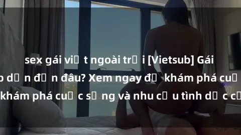 sex gái việt ngoài trời [Vietsub] Gái mại dâm châu Á hấp dẫn đến đâu? Xem ngay để khám phá cuộc sống và nhu cầu tình dục của họ!