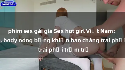 phim sex gái già Sex hot girl Việt Nam: Mặt xinh, body nóng bỏng khiến bao chàng trai phải trầm trồ