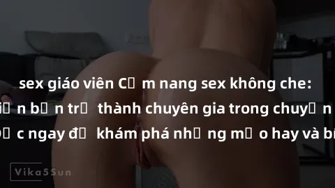 sex giáo viên Cẩm nang sex không che: Những bí quyết khiến bạn trở thành chuyên gia trong chuyện ấy! Đọc ngay để khám phá những mẹo hay và bí quyết tình dục không che.
