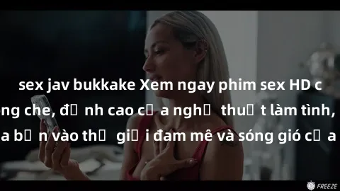 sex jav bukkake Xem ngay phim sex HD chất lượng cao không che, đỉnh cao của nghệ thuật làm tình, đưa bạn vào thế giới đam mê và sóng gió của tình yêu không giới hạn.