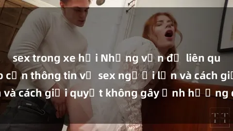 sex trong xe hơi Những vấn đề liên quan đến việc tiếp cận thông tin về sex người lớn và cách giải quyết không gây ảnh hưởng đến trẻ em