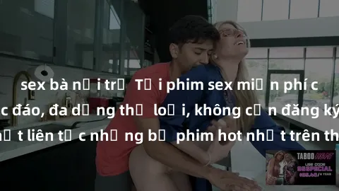 sex bà nội trợ Tải phim sex miễn phí chất lượng cao độc đáo, đa dạng thể loại, không cần đăng ký tài khoản. Cập nhật liên tục những bộ phim hot nhất trên thị trường. Sự lựa chọn hàng đầu cho người yêu