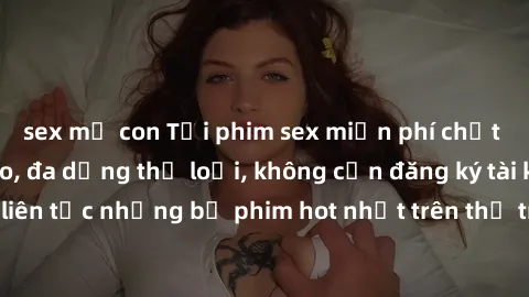 sex mẹ con Tải phim sex miễn phí chất lượng cao độc đáo, đa dạng thể loại, không cần đăng ký tài khoản. Cập nhật liên tục những bộ phim hot nhất trên thị trường. Sự lựa chọn hàng đầu cho người yêu thí