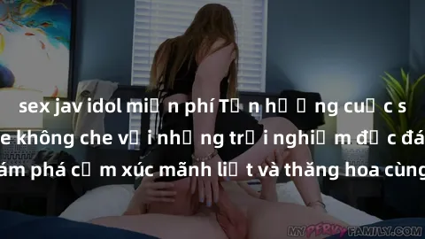 sex jav idol miễn phí Tận hưởng cuộc sống tình dục online không che với những trải nghiệm độc đáo và mới lạ. Khám phá cảm xúc mãnh liệt và thăng hoa cùng đối tác tại các trang web chuyên nghiệp.