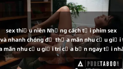 sex thiếu niên Những cách tải phim sex về máy đơn giản và nhanh chóng để thỏa mãn nhu cầu giải trí của bạn ngay tại nhà