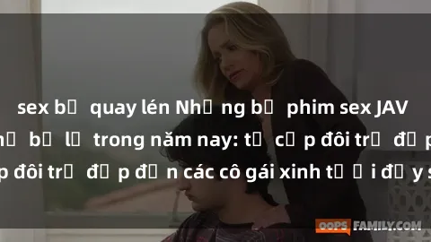 sex bị quay lén Những bộ phim sex JAV hot nhất không thể bỏ lỡ trong năm nay: từ cặp đôi trẻ đẹp đến các cô gái xinh tươi đầy sức hút.