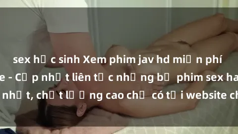 sex học sinh Xem phim jav hd miễn phí đỉnh cao không che - Cập nhật liên tục những bộ phim sex hay nhất, chất lượng cao chỉ có tại website chuyên nghiệp hàng đầu.