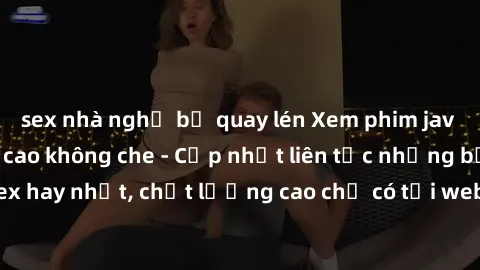 sex nhà nghỉ bị quay lén Xem phim jav hd miễn phí đỉnh cao không che - Cập nhật liên tục những bộ phim sex hay nhất, chất lượng cao chỉ có tại website chuyên nghiệp hàng đầu.