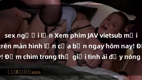 sex người lớn Xem phim JAV vietsub mới nhất và hấp dẫn trên màn hình lớn của bạn ngay hôm nay! Đắm chìm trong thế giới tình ái đầy nóng bỏng và kích thích.