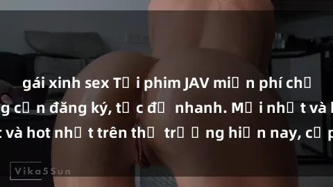 gái xinh sex Tải phim JAV miễn phí chất lượng cao, không cần đăng ký, tốc độ nhanh. Mới nhất và hot nhất trên thị trường hiện nay, cập nhật hàng ngày.
