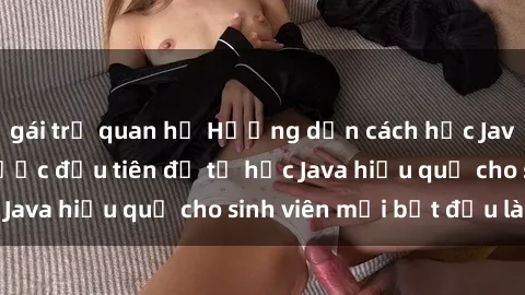 gái trẻ quan hệ Hướng dẫn cách học Java cho sinh viên: Bước đầu tiên để tự học Java hiệu quả cho sinh viên mới bắt đầu là gì?