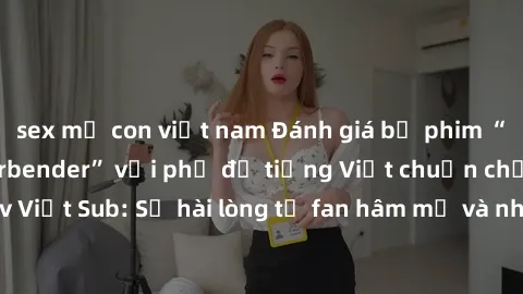 sex mẹ con việt nam Đánh giá bộ phim “Avatar: The Last Airbender” với phụ đề tiếng Việt chuẩn chỉnh từ nhóm Jav Việt Sub: Sự hài lòng từ fan hâm mộ và những điểm đáng chú ý trong bộ phim.