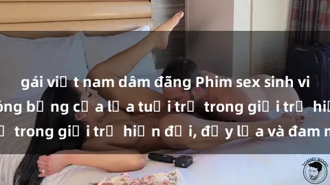 gái việt nam dâm đãng Phim sex sinh viên: Câu chuyện nóng bỏng của lứa tuổi trẻ trong giới trẻ hiện đại, đầy lửa và đam mê