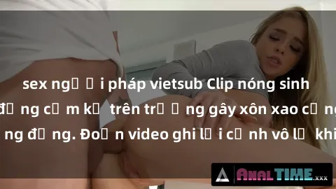 sex người pháp vietsub Clip nóng sinh viên gây sốc: Hành động cấm kỵ trên trường gây xôn xao cộng đồng. Đoạn video ghi lại cảnh vô lễ khiến dư luận bức xúc.