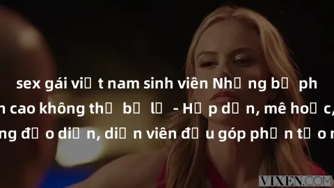 sex gái việt nam sinh viên Những bộ phim sex gái già đỉnh cao không thể bỏ lỡ - Hấp dẫn, mê hoặc, từng đạo diễn, diễn viên đều góp phần tạo nên sự hấp dẫn, kích thích.