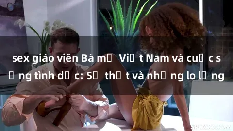 sex giáo viên Bà mẹ Việt Nam và cuộc sống tình dục: Sự thật và những lo lắng