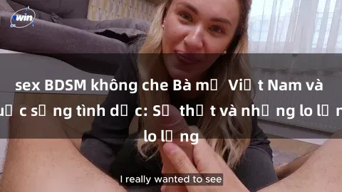 sex BDSM không che Bà mẹ Việt Nam và cuộc sống tình dục: Sự thật và những lo lắng