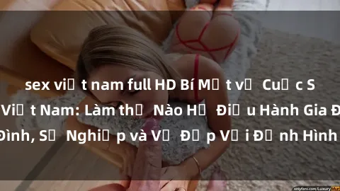 sex việt nam full HD Bí Mật về Cuộc Sống Của Các MILF Việt Nam: Làm thế Nào Họ Điều Hành Gia Đình, Sự Nghiệp và Vẻ Đẹp Với Định Hình Văn Hóa Đương Đại