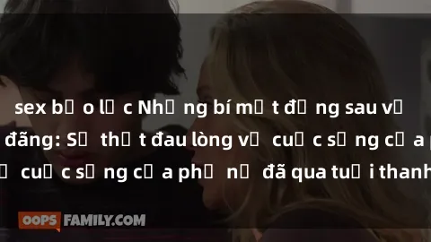 sex bạo lực Những bí mật đằng sau vẻ ngoài gái già dâm đãng: Sự thật đau lòng về cuộc sống của phụ nữ đã qua tuổi thanh xuân