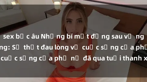 sex bắc âu Những bí mật đằng sau vẻ ngoài gái già dâm đãng: Sự thật đau lòng về cuộc sống của phụ nữ đã qua tuổi thanh xuân