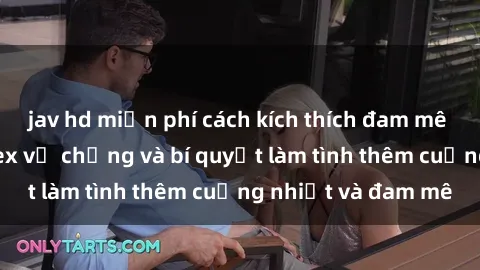 jav hd miễn phí cách kích thích đam mê trong hôn nhân: Sex vợ chồng và bí quyết làm tình thêm cuồng nhiệt và đam mê